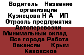 Водитель › Название организации ­ Кузнецова Н.А., ИП › Отрасль предприятия ­ Автоперевозки › Минимальный оклад ­ 1 - Все города Работа » Вакансии   . Крым,Каховское